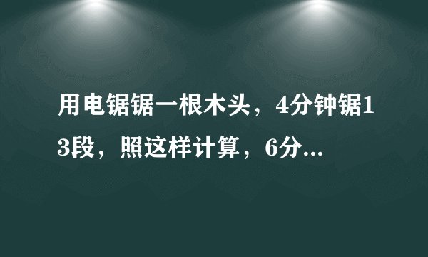 用电锯锯一根木头,4分钟锯13段,照这样计算,6分钟能锯多少段?