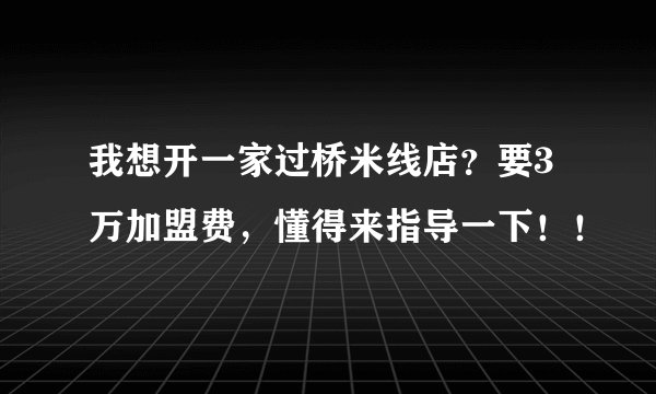 我想开一家过桥米线店？要3万加盟费，懂得来指导一下！！