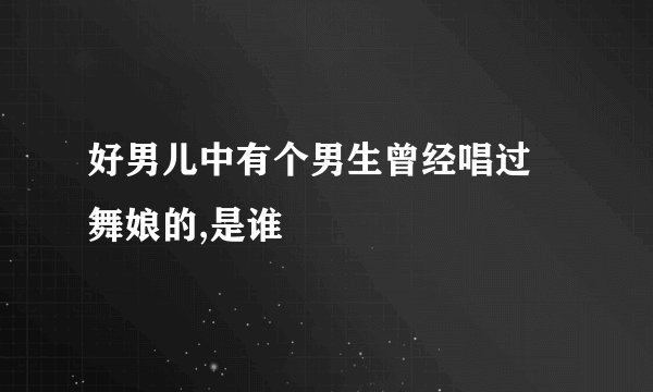 好男儿中有个男生曾经唱过 舞娘的,是谁
