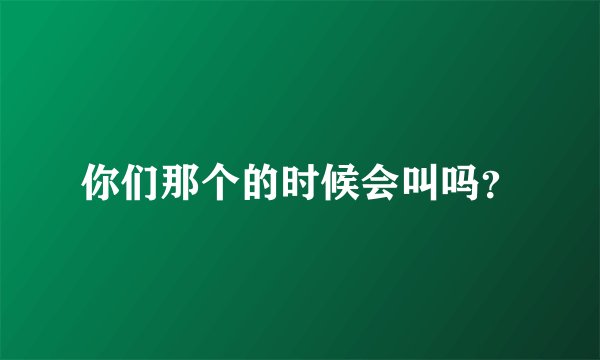 你们那个的时候会叫吗？