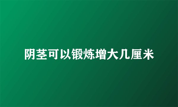 阴茎可以锻炼增大几厘米
