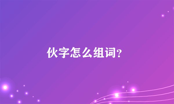 伙字怎么组词？