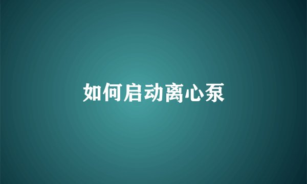 如何启动离心泵