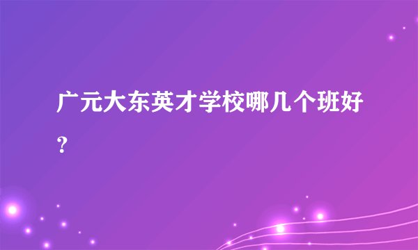 广元大东英才学校哪几个班好？