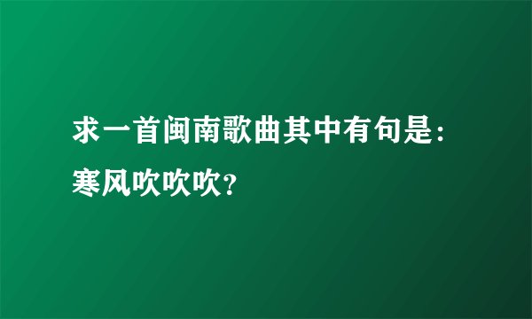 求一首闽南歌曲其中有句是：寒风吹吹吹？