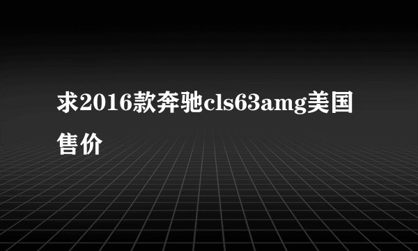 求2016款奔驰cls63amg美国售价