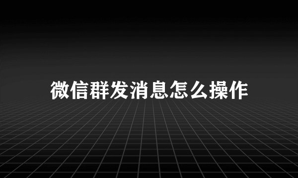 微信群发消息怎么操作