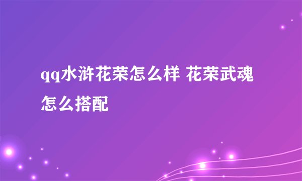 qq水浒花荣怎么样 花荣武魂怎么搭配