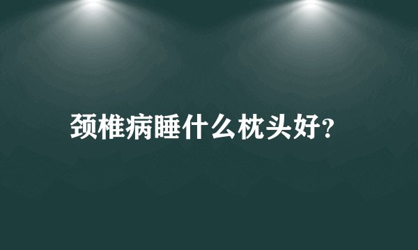 颈椎病睡什么枕头好？