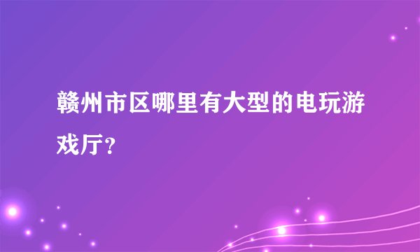 赣州市区哪里有大型的电玩游戏厅？