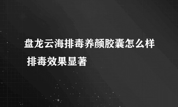 盘龙云海排毒养颜胶囊怎么样 排毒效果显著