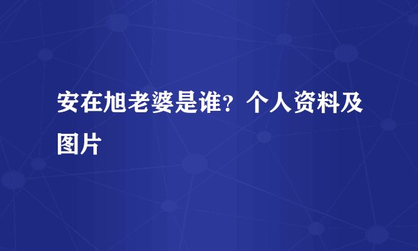 安在旭老婆是谁?个人资料及图片