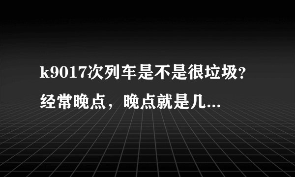 k9017次列车是不是很垃圾?经常晚点,晚点就是几个小时几个小时的,我真不知道火车居然还能这样的?