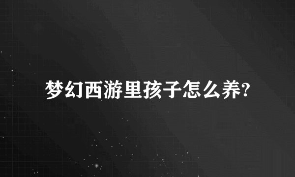 梦幻西游里孩子怎么养?