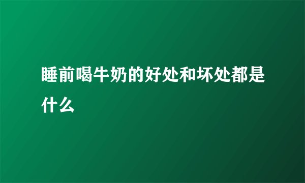 睡前喝牛奶的好处和坏处都是什么