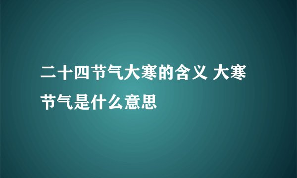 二十四节气大寒的含义 大寒节气是什么意思