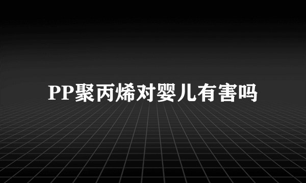 PP聚丙烯对婴儿有害吗