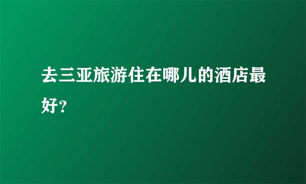 去三亚旅游住在哪儿的酒店最好？