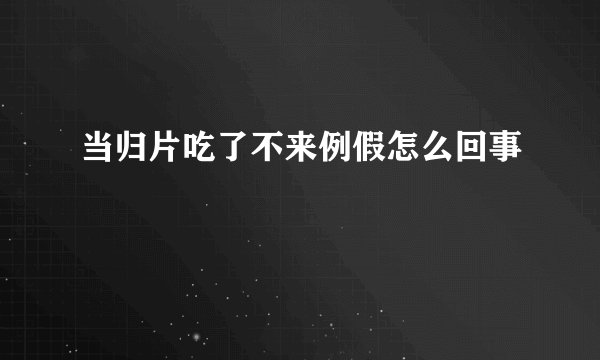 当归片吃了不来例假怎么回事