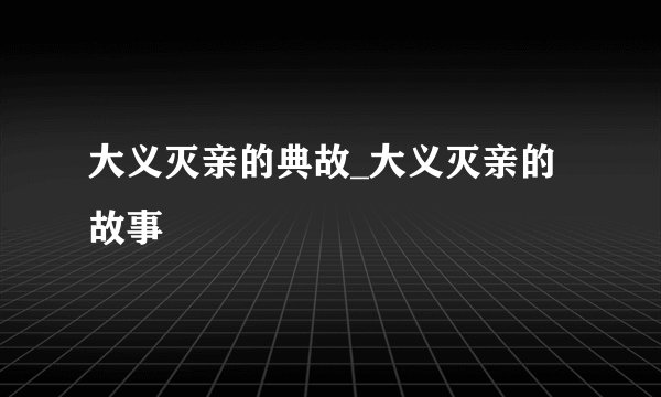 大义灭亲的典故_大义灭亲的故事