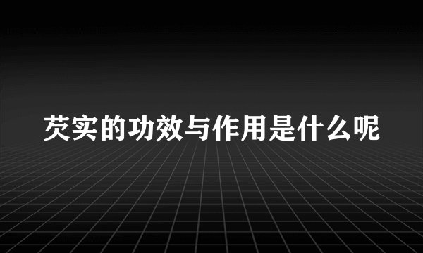 芡实的功效与作用是什么呢