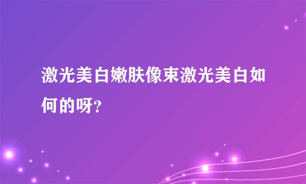 激光美白嫩肤像束激光美白如何的呀？