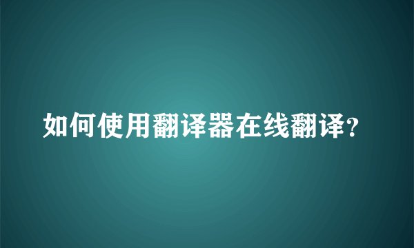 如何使用翻译器在线翻译？