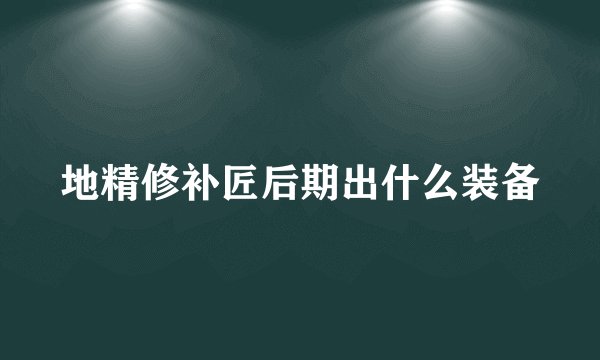 地精修补匠后期出什么装备