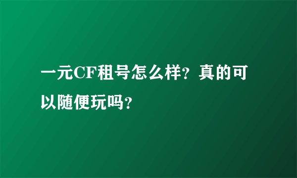 一元CF租号怎么样？真的可以随便玩吗？