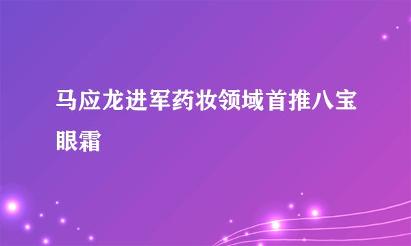 马应龙进军药妆领域首推八宝眼霜