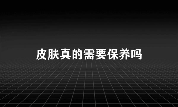 皮肤真的需要保养吗