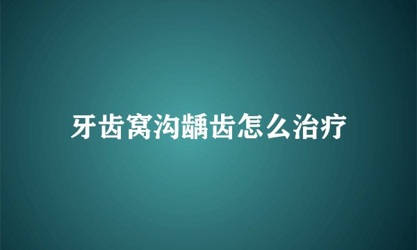 牙齿窝沟龋齿怎么治疗