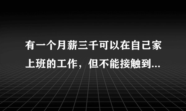 有一个月薪三千可以在自己家上班的工作，但不能接触到外面的人和事物，你愿意做吗？