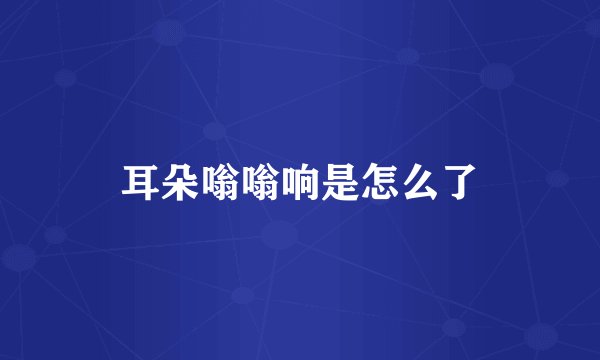 耳朵嗡嗡响是怎么了
