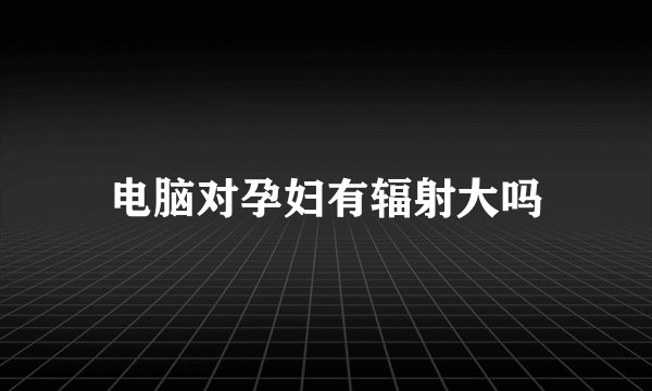 电脑对孕妇有辐射大吗