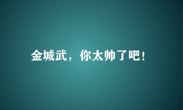 金城武,你太帅了吧!