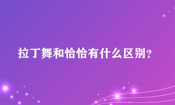 拉丁舞和恰恰有什么区别？