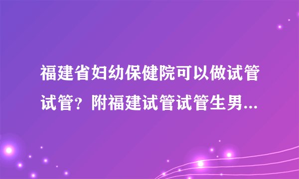 福建省妇幼保健院可以做试管试管?附福建试管试管生男孩三强医院名单