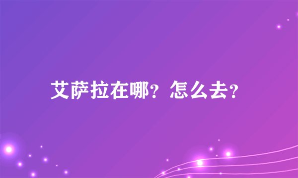 艾萨拉在哪？怎么去？