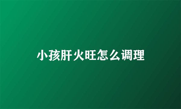 小孩肝火旺怎么调理