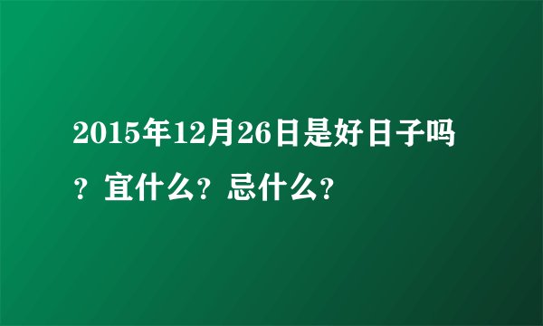 2015年12月26日是好日子吗？宜什么？忌什么？