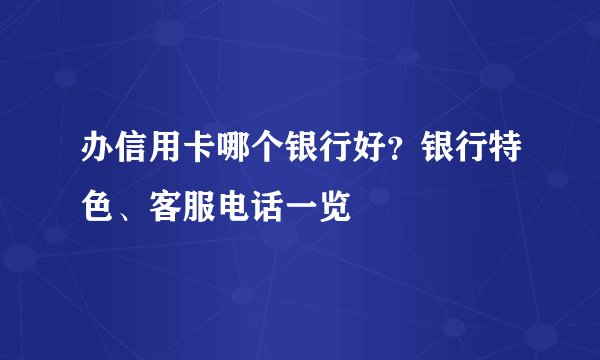 办信用卡哪个银行好？银行特色、客服电话一览
