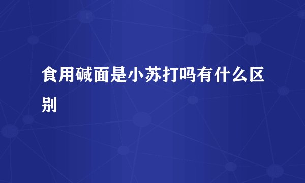 食用碱面是小苏打吗有什么区别