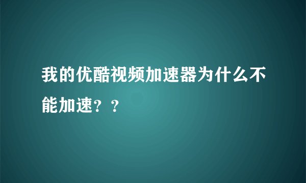 我的优酷视频加速器为什么不能加速？？