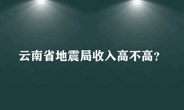 云南省地震局收入高不高?