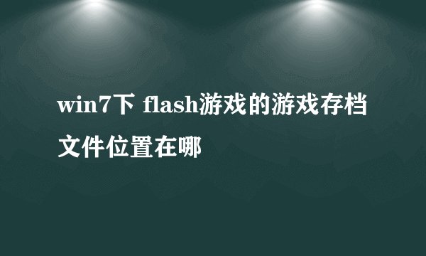 win7下 flash游戏的游戏存档文件位置在哪