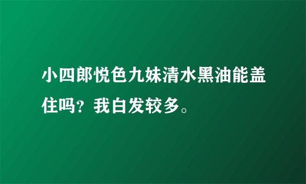 小四郎悦色九妹清水黑油能盖住吗?我白发较多。