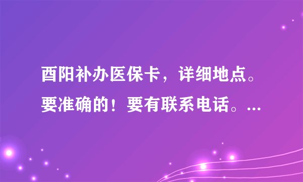 酉阳补办医保卡，详细地点。要准确的！要有联系电话。。。。。。。。。。。