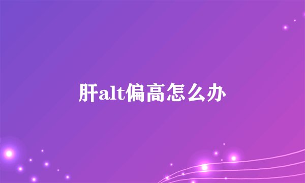 肝alt偏高怎么办