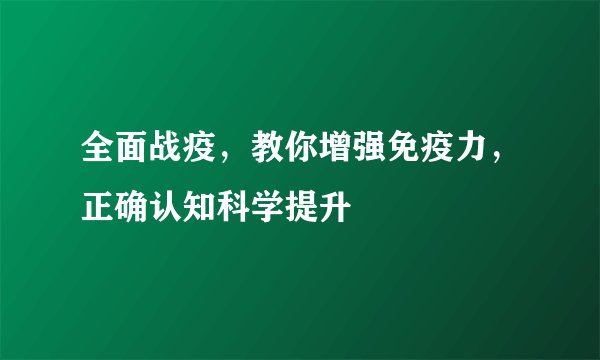 全面战疫，教你增强免疫力，正确认知科学提升